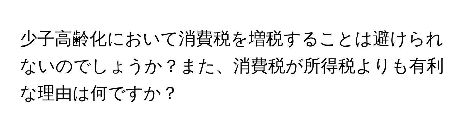 少子高齢化において消費税を増税することは避けられないのでしょうか？また、消費税が所得税よりも有利な理由は何ですか？