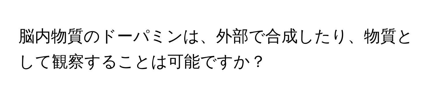 脳内物質のドーパミンは、外部で合成したり、物質として観察することは可能ですか？