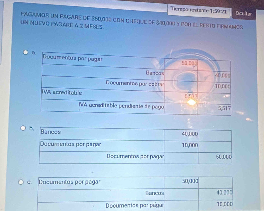 Tiempo restante 1:59:21 Ocultar 
PAGAMOS UN PAGARE DE $50,000 CON CHEQUE DE $40,000 Y POR EL RESTO FIRMAMOS 
UN NUEVO PAGARE A 2 MESES.