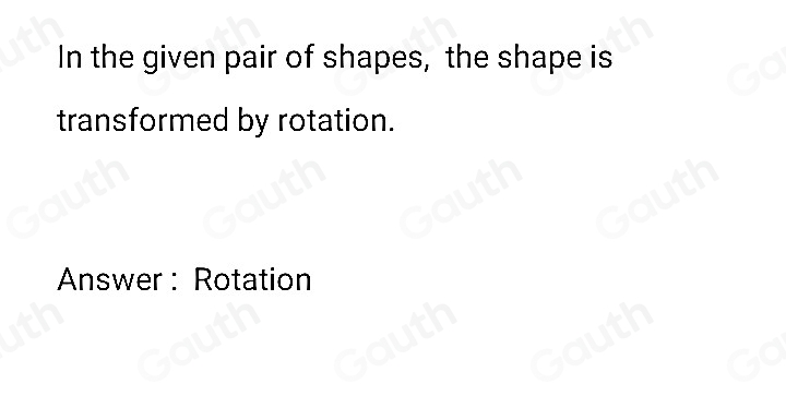 In the given pair of shapes, the shape is 
transformed by rotation. 
Answer : Rotation