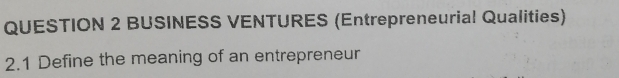 BUSINESS VENTURES (Entrepreneurial Qualities) 
2.1 Define the meaning of an entrepreneur