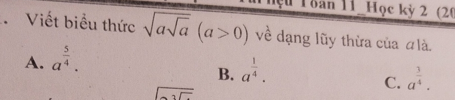 Toan 11 Học kỳ 2 (20
Viết biểu thức sqrt(asqrt a)(a>0) về dạng lũy thừa của #là.
A. a^(frac 5)4.
B. a^(frac 1)4.
C. a^(frac 3)4.