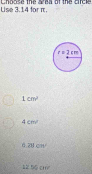 Choose the area of the circle
Use 3.14 for π.
1cm^2
4cm^2
6.28cm^2
12.56cm^2