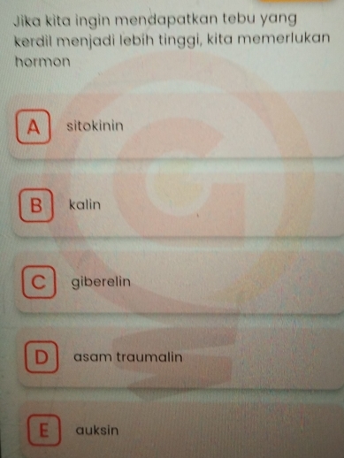 Jika kita ingin mendapatkan tebu yang
kerdil menjadi lebih tinggi, kita memerlukan
hormon
A sitokinin
B kalin
C giberelin
D ɑsɑm traumalin
E auksin