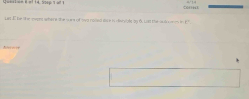 of 14, Step 1 of 1 4/14 
Correct 
Let E be the event where the sum of two rolied dice is divisible by 6. List the outcomes in E°. 
Answer