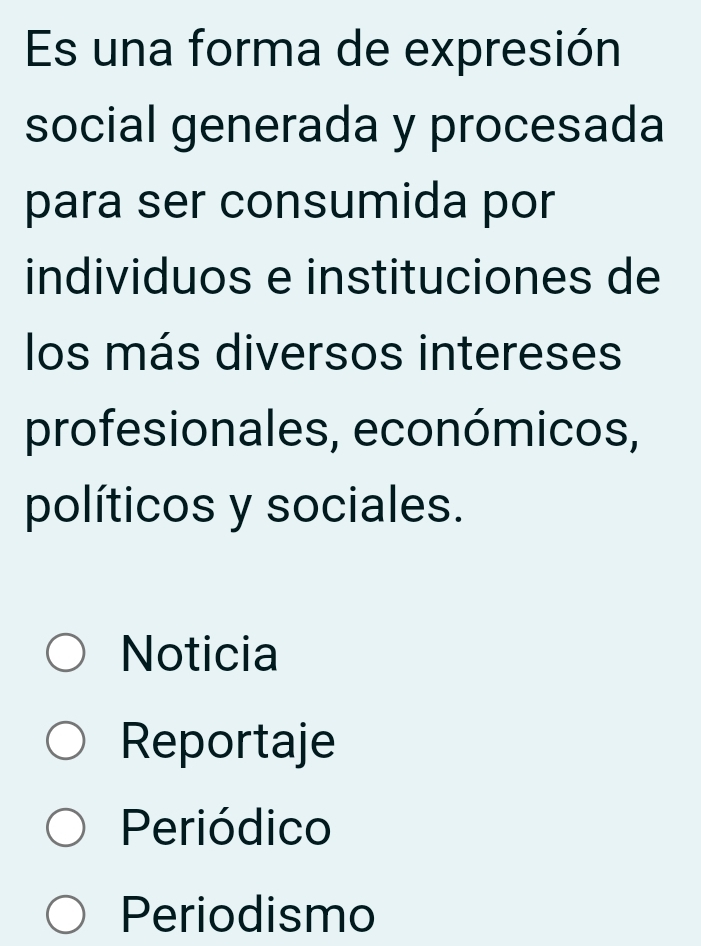 Es una forma de expresión
social generada y procesada
para ser consumida por
individuos e instituciones de
los más diversos intereses
profesionales, económicos,
políticos y sociales.
Noticia
Reportaje
Periódico
Periodismo