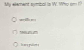 My element symbol is W. Who am I?
wolfum
tellurium
tungsten