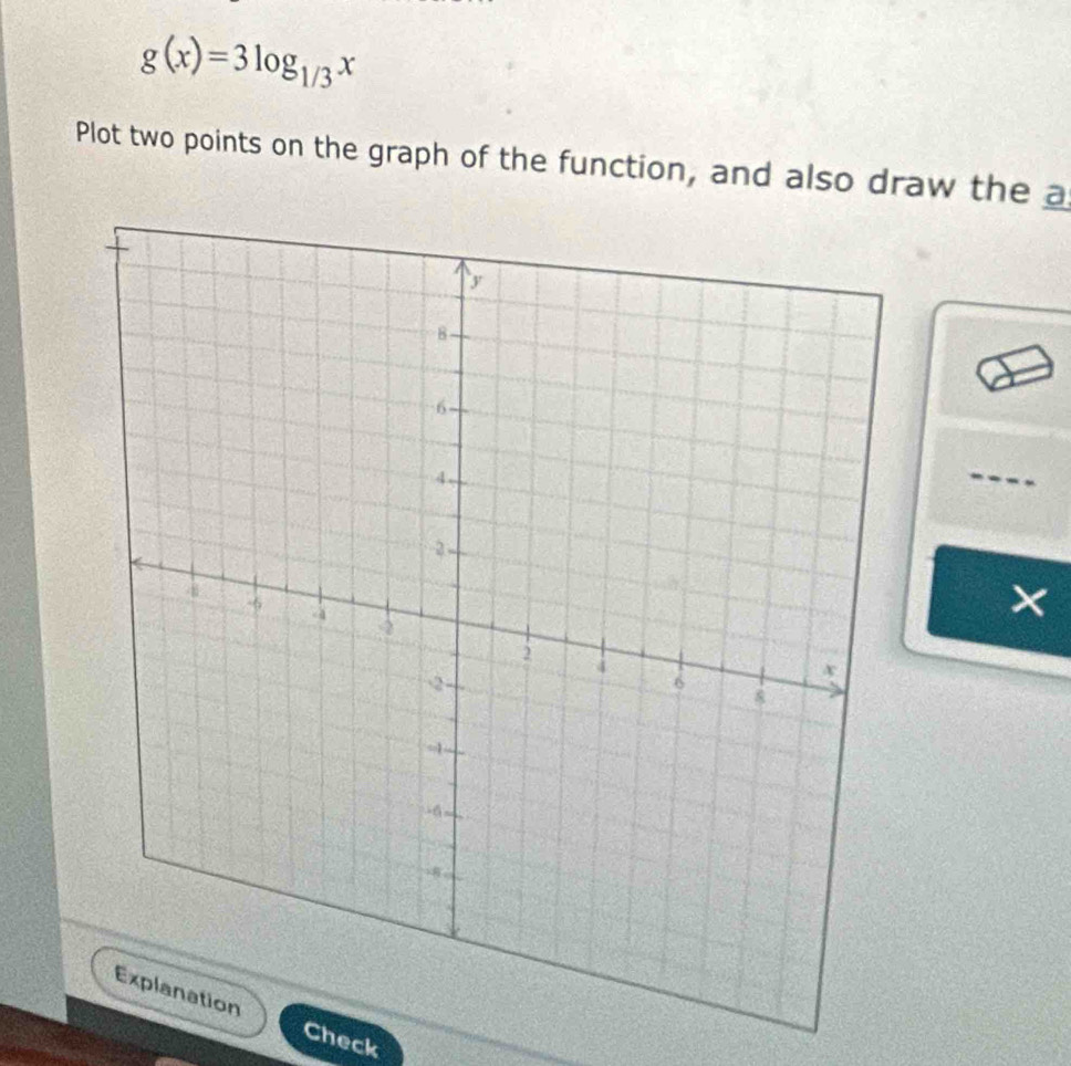 g(x)=3log _1/3x
Plot two points on the graph of the function, and also draw the a 
× 
Check