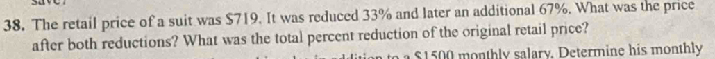 The retail price of a suit was $719. It was reduced 33% and later an additional 67%. What was the price 
after both reductions? What was the total percent reduction of the original retail price? 
a $1 500 monthly salary. Determine his monthly