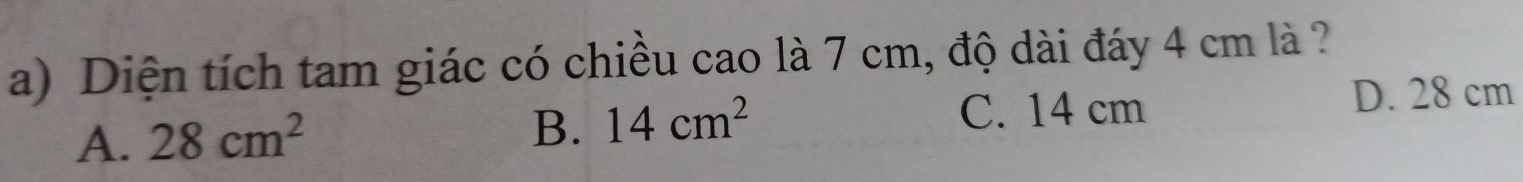 Diện tích tam giác có chiều cao là 7 cm, độ dài đáy 4 cm là ?
A. 28cm^2
B. 14cm^2
C. 14 cm
D. 28 cm