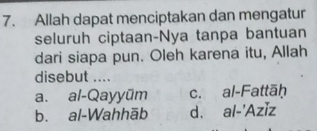 Allah dapat menciptakan dan mengatur
seluruh ciptaan-Nya tanpa bantuan
dari siapa pun. Oleh karena itu, Allah
disebut ....
a. al-Qayyūm c. al-Fattāḥ
b. al-Wahhāb d. al-'Azĭz