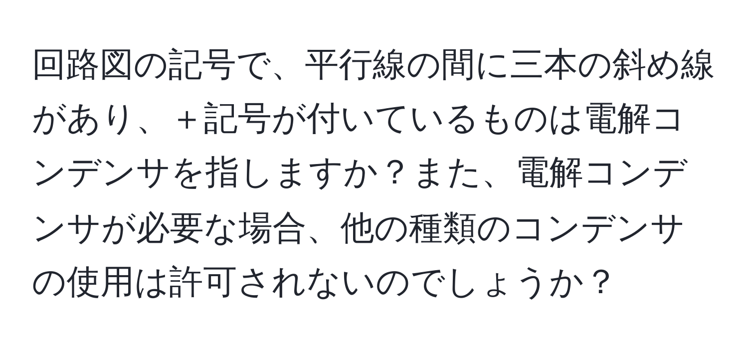 回路図の記号で、平行線の間に三本の斜め線があり、＋記号が付いているものは電解コンデンサを指しますか？また、電解コンデンサが必要な場合、他の種類のコンデンサの使用は許可されないのでしょうか？