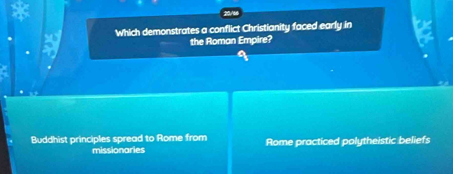 20/66
Which demonstrates a conflict Christianity faced early in
the Roman Empire?
Buddhist principles spread to Rome from
missionaries Rome practiced polytheistic beliefs