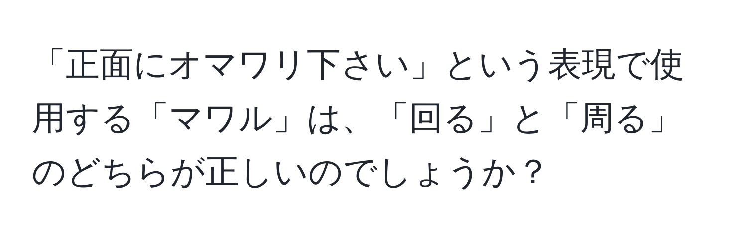 「正面にオマワリ下さい」という表現で使用する「マワル」は、「回る」と「周る」のどちらが正しいのでしょうか？