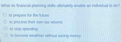 What do financial planning skills ultimately enable an individual to do?
to prepare for the future
to process their own tax returns
to stop spending
to become wealthier without saving money