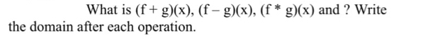 What is (f+g)(x), (f-g)(x), (f*g)(x) and ? Write 
the domain after each operation.