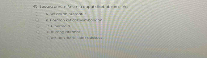 Secara umum Anemia dapat disebabkan oleh :
A. Sel darah prematur.
B. Hormon ketidakseimbangan
C. Hipertiroid.
D. Kurang istirahat
E. Asupan nutrisi tidak adekuat