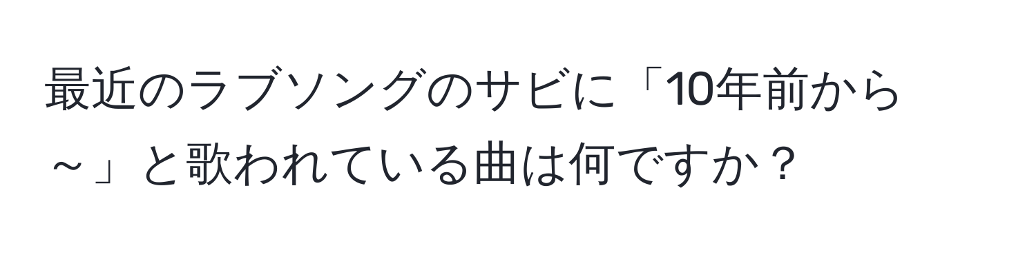 最近のラブソングのサビに「10年前から～」と歌われている曲は何ですか？