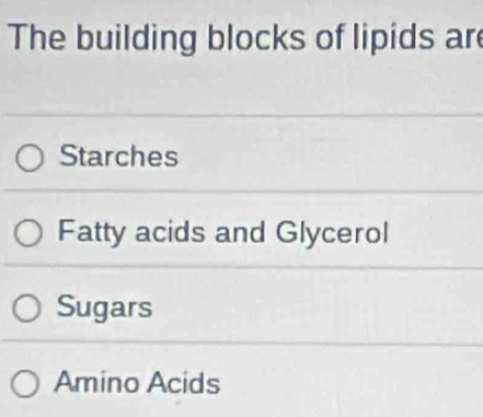 The building blocks of lipids are 
Starches 
Fatty acids and Glycerol 
Sugars 
Amino Acids