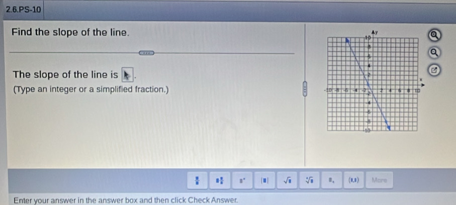 2.6.PS-10 
Find the slope of the line. 
a 
The slope of the line is 
(Type an integer or a simplified fraction.) 
 □ /□   8 2/3  □° [□ ] sqrt(□ ) sqrt[3](□ ) π. (1,8) Mare 
Enter your answer in the answer box and then click Check Answer.