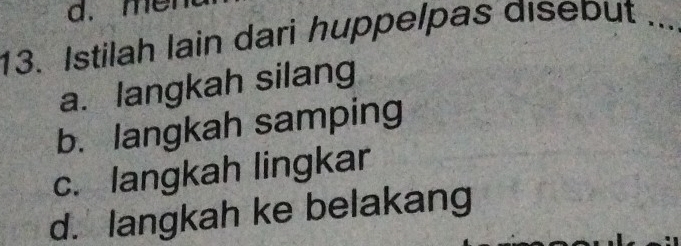 mer
13. Istilah lain dari huppelpas disebut_
a. langkah silang
b. langkah samping
c. langkah lingkar
d. langkah ke belakang