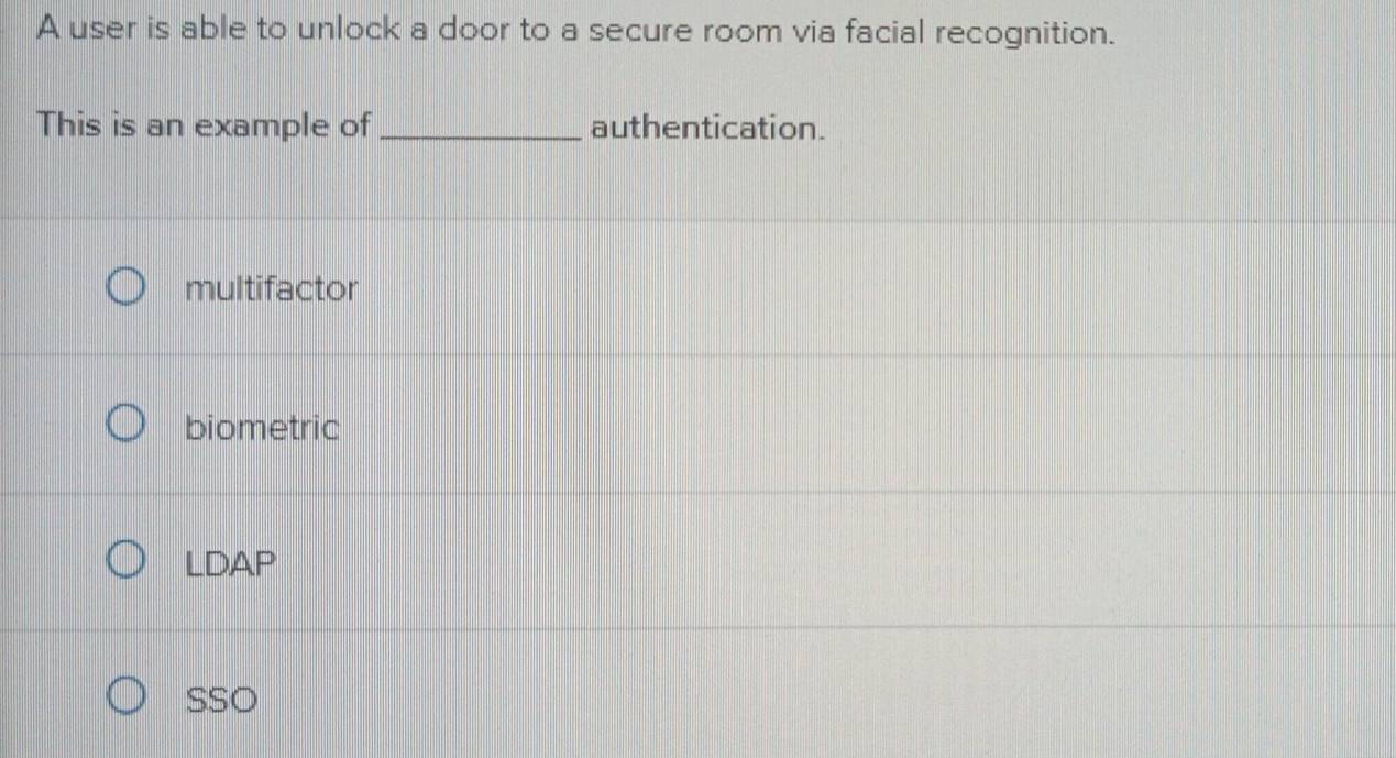 A user is able to unlock a door to a secure room via facial recognition.
This is an example of _authentication.
multifactor
biometric
LDAP
SSO