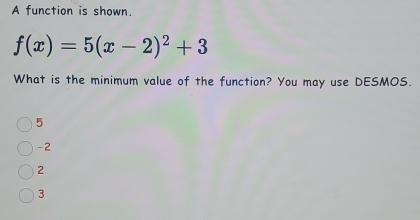 A function is shown.
f(x)=5(x-2)^2+3
What is the minimum value of the function? You may use DESMOS.
5
-2
2
3