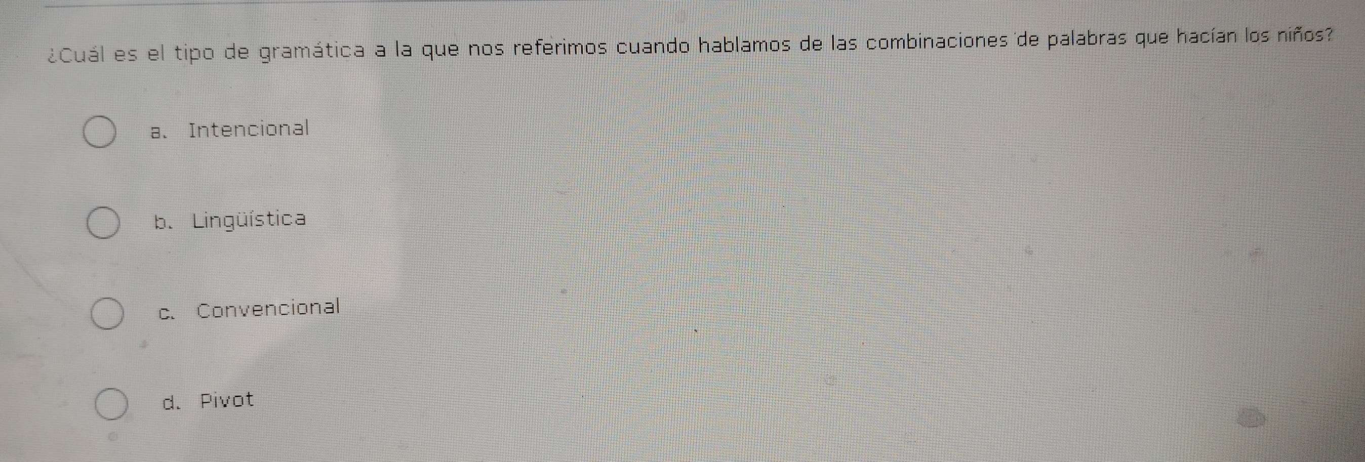 ¿Cuál es el tipo de gramática a la que nos referimos cuando hablamos de las combinaciones de palabras que hacían los niños?
a. Intencional
b. Lingüística
c. Convencional
d. Pivot