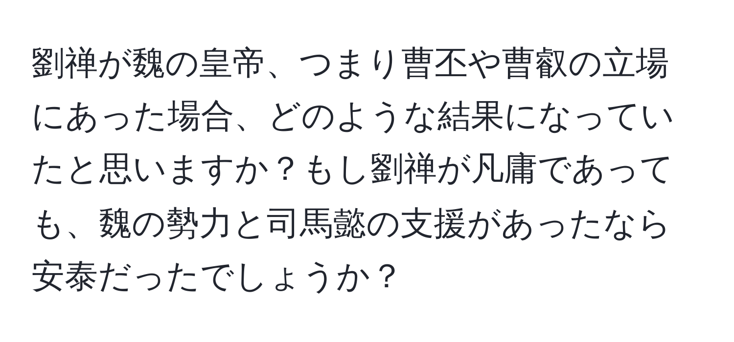 劉禅が魏の皇帝、つまり曹丕や曹叡の立場にあった場合、どのような結果になっていたと思いますか？もし劉禅が凡庸であっても、魏の勢力と司馬懿の支援があったなら安泰だったでしょうか？