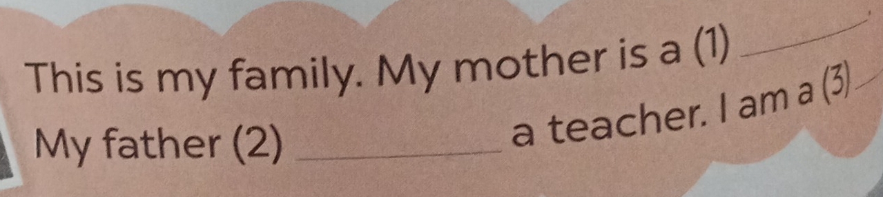 This is my family. My mother is a (1) 
_ 
My father (2)_ 
a teacher. I am a (3_