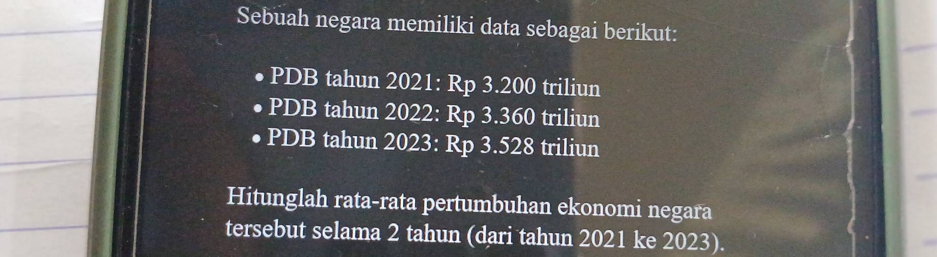 Sebuah negara memiliki data sebagai berikut: 
PDB tahun 2021: Rp 3.200 triliun
PDB tahun 2022: Rp 3.360 triliun
PDB tahun 2023: Rp 3.528 triliun 
Hitunglah rata-rata pertumbuhan ekonomi negara 
tersebut selama 2 tahun (dari tahun 2021 ke 2023).