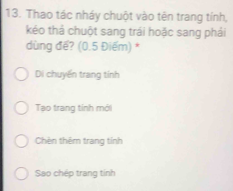 Thao tác nháy chuột vào tên trang tính,
kéo thả chuột sang trái hoặc sang phải
dùng để? (0.5 Điểm) *
Di chuyển trang tính
Tạo trang tính mới
Chèn thêm trang tính
Sao chép trang tính