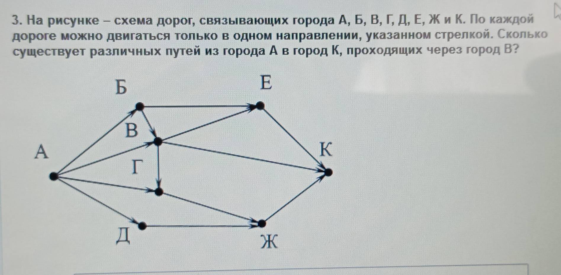 На рисунке - схемаαдорог, связываюшихα города А, Б, В, Γ, д, Ε, ж иΚΚ Ποδκажедой 
дороге можно двигаться Τолько в одном налравлении, указанном стрелкой. Сколько 
сушествует различнвх πутей из города А вгород Κ лроходлших через город В?