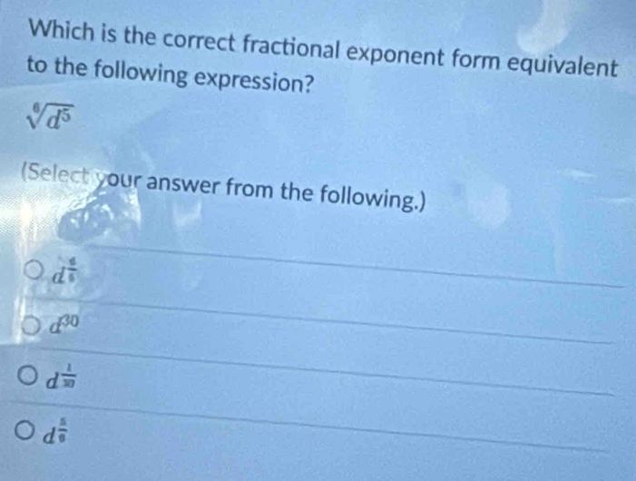 Which is the correct fractional exponent form equivalent
to the following expression?
sqrt[6](d^5)
(Select your answer from the following.)
d^(frac 4)5
d^(30)
d^(frac 1)20
d^(frac 5)9