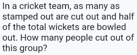 In a cricket team, as many as 
stamped out are cut out and half 
of the total wickets are bowled 
out. How many people cut out of 
this group?