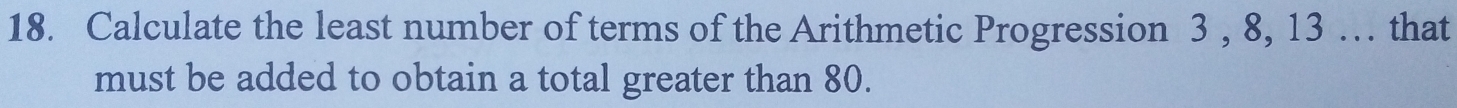 Calculate the least number of terms of the Arithmetic Progression 3 , 8, 13 … that 
must be added to obtain a total greater than 80.