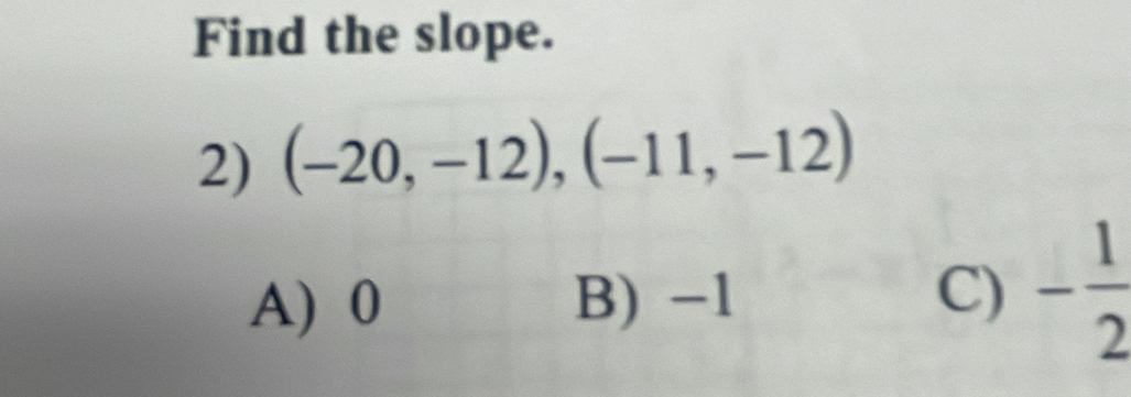 Find the slope.
2) (-20,-12), (-11,-12)
A) 0 B) -1 C) - 1/2 