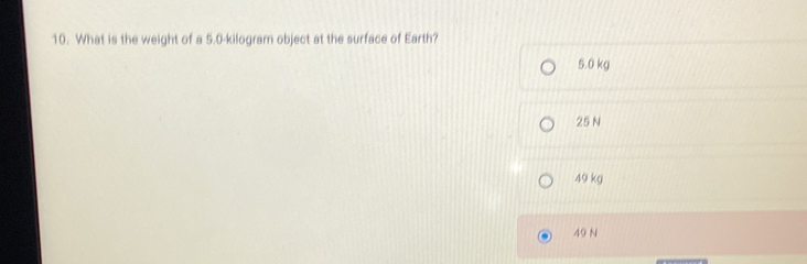 What is the weight of a 5.0-kilogram object at the surface of Earth?
5.0 kg
25 N
49 kg
49 N