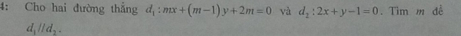 4: Cho hai đường thắng d_1:mx+(m-1)y+2m=0 và d_2:2x+y-1=0. Tìm m để
d_1parallel d_2.