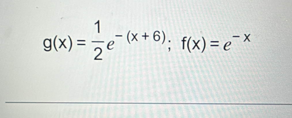 g(x)= 1/2 e^(-(x+6)); f(x)=e^(-x)