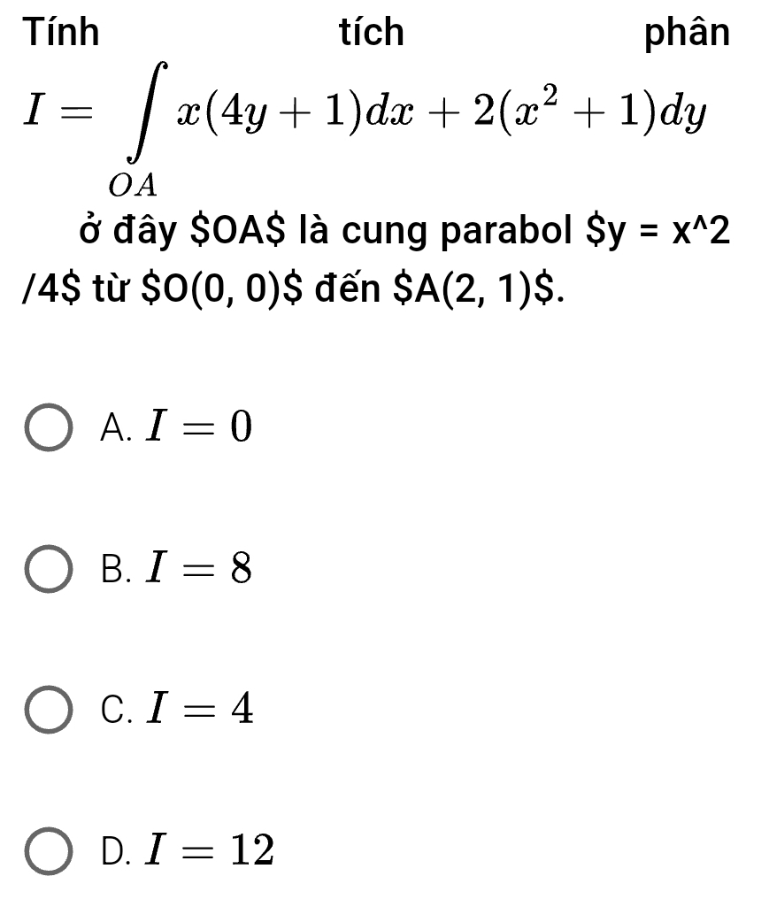 I=∈tlimits _OAx(4π hx(4y+1)dx+2(x^2+1)dy
ở đây $OA$ là cung parabol Sy=x^(wedge)2
/4$ từ SO(0,0)$ đến SA(2,1)$.
A. I=0
B. I=8
C. I=4
D. I=12