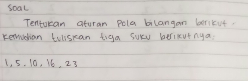 soal 
Tentokcan atoran pola bilangan beriKut. 
remidian tuliskan tiga Sukv berikutnya:
1, 5, 10, 16, 23