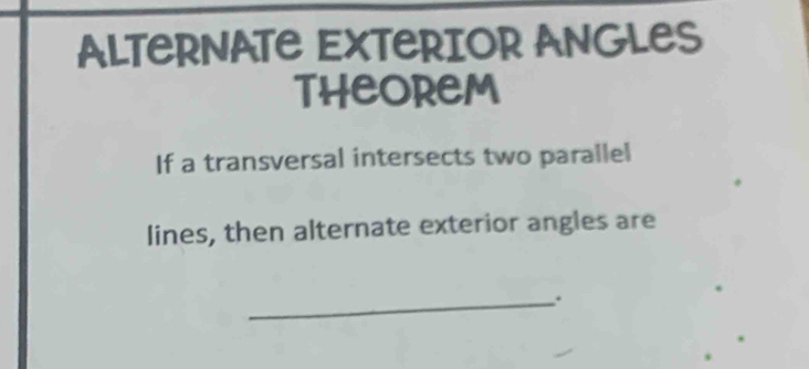 ALTERNATE EXTERIOR ANGLES 
THEOREM 
If a transversal intersects two parallel 
lines, then alternate exterior angles are 
_.