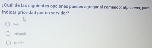 ¿Cuál de las siguientes opciones puedes agregar al comando: ntp server, para
indicar prioridad por un servidor?
key
minpoll
prefer