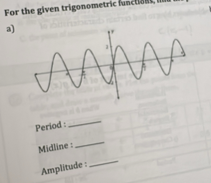 For the given trigonometric functions, Il 
a) 
Period : 
_ 
Midline : 
_ 
Amplitude : 
_