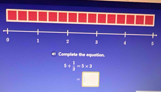 Complete the equation.
5/  1/3 =5* 3
=□