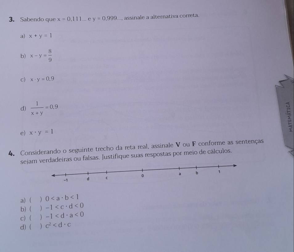 Sabendo que x=0,111. ... e y=0,999..., assinale a alternativa correta.
a) x+y=1
b) x-y= 8/9 
c) x· y=0,9
d)  1/x+y =0.9
e) x· y=1
4. Considerando o seguinte trecho da reta real, assinale V ou F conforme as sentenças
sejamverdadeiras ou falsas. Justifique suas respostas por meio de cálculos.
a) ( ) 0<1</tex>
b) ( ) -1 <0</tex>
c)  ) -1 <0</tex>
d) (  c^2