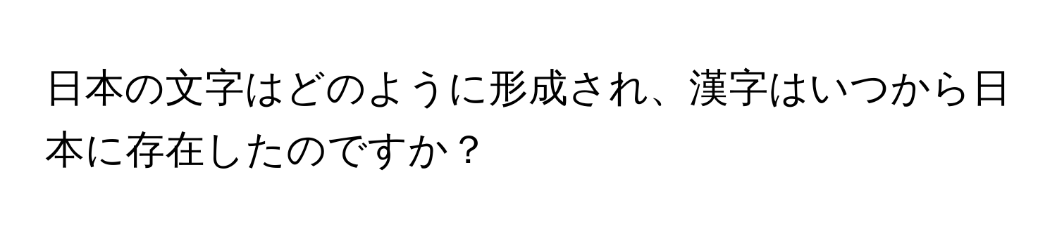 日本の文字はどのように形成され、漢字はいつから日本に存在したのですか？