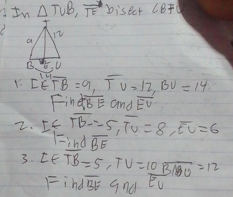 In △ TUB,vector TE bisect ∠ BFC
Y- [^Eoverline FB=9=9,overline B=9,overline TV=_ 12U=14
Fin a:overline BE and overline EU
2. Ifoverline TB=-5,overline TC=8,overline EC=6
1= ind overline BE
3. LE
overline TB=5,TV= 10/Eu  overline 0=12
Fho overline BE 1101