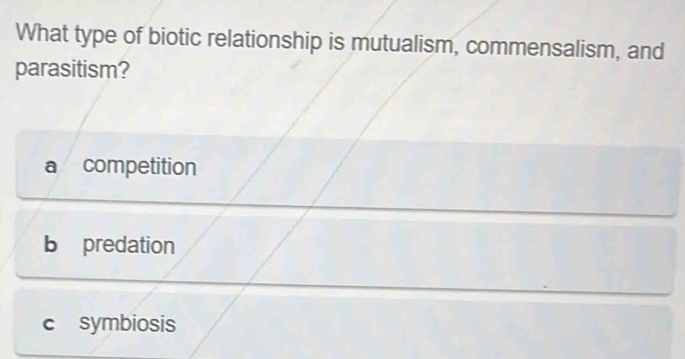 What type of biotic relationship is mutualism, commensalism, and
parasitism?
a competition
b predation
c symbiosis